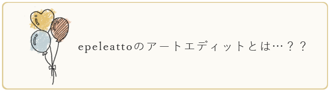 epeleattoのアートエディットとは？